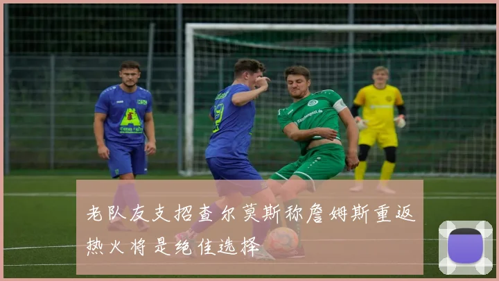 老队友支招查尔莫斯称詹姆斯重返热火将是绝佳选择