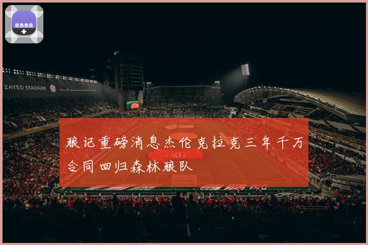 狼记重磅消息杰伦克拉克三年千万合同回归森林狼队