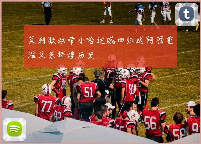 莱利激动带小哈达威回归迈阿密重温父亲辉煌历史
