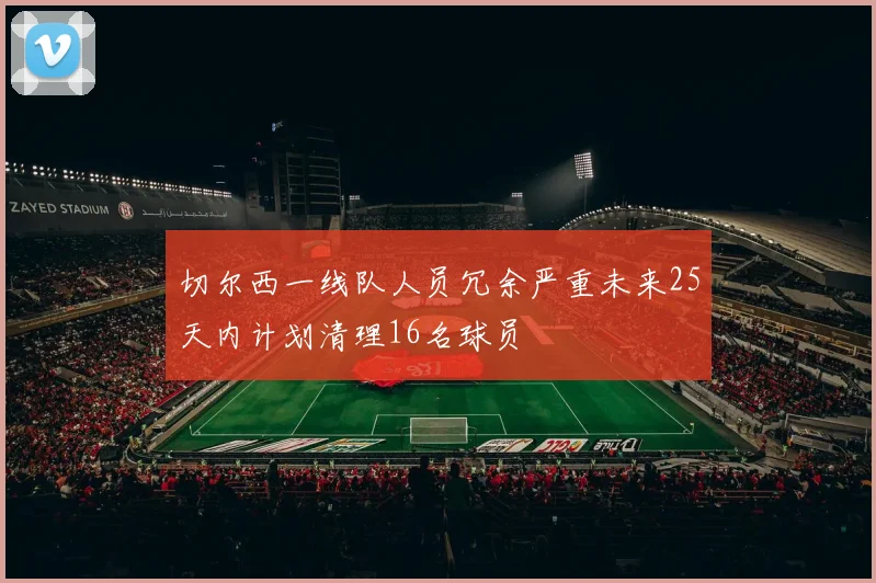 切尔西一线队人员冗余严重未来25天内计划清理16名球员